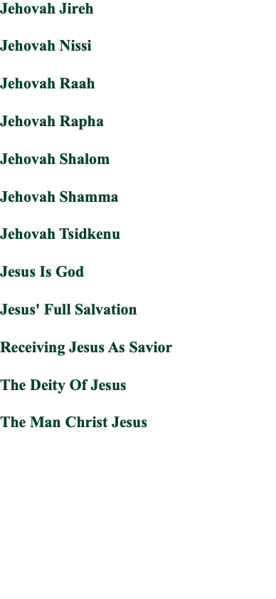 Jehovah Jireh Jehovah Nissi Jehovah Raah Jehovah Rapha Jehovah Shalom Jehovah Shamma Jehovah Tsidkenu Jesus Is God Jesus' Full Salvation Receiving Jesus As Savior The Deity Of Jesus The Man Christ Jesus 